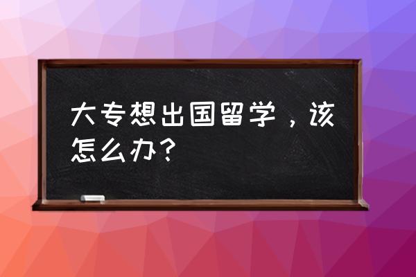 大专毕业可以留学吗 大专想出国留学，该怎么办？