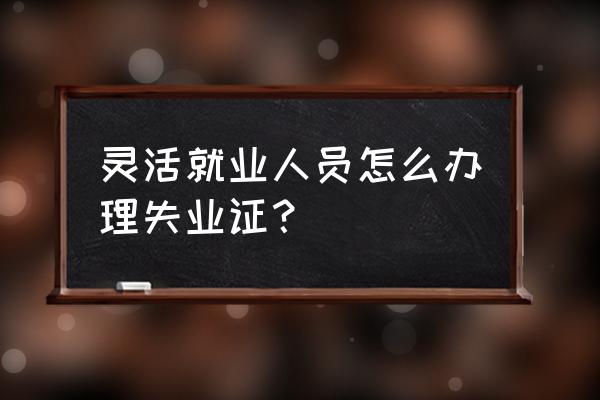 个人怎样办理失业证 灵活就业人员怎么办理失业证？