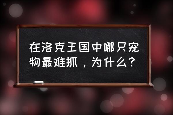 火刺眼蜥蜴厉不厉害 在洛克王国中哪只宠物最难抓，为什么？