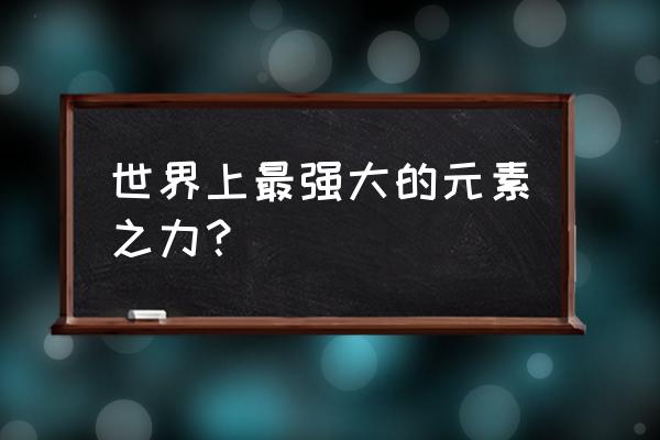 九大元素之力 世界上最强大的元素之力？