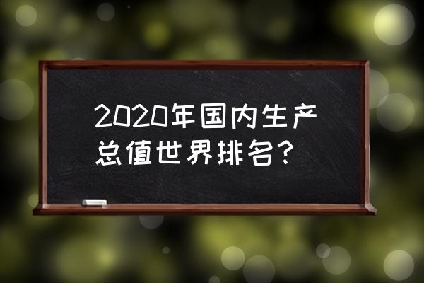 2020中国gdp世界排名 2020年国内生产总值世界排名？