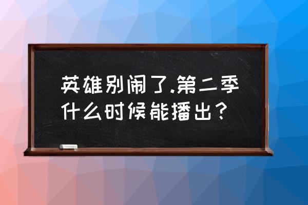 英雄别闹 手机游戏 英雄别闹了.第二季什么时候能播出？