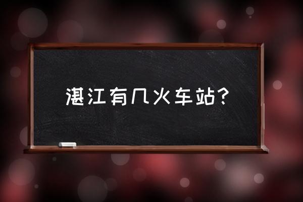 湛江的火车站叫什么 湛江有几火车站？