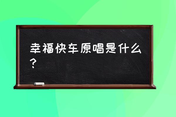 幸福快车原唱 幸福快车原唱是什么？