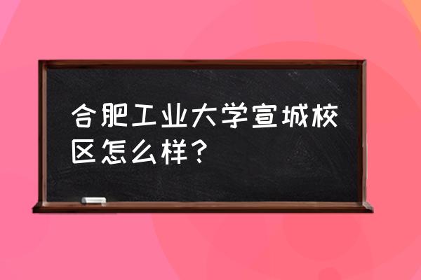 合工大宣城最新状况 合肥工业大学宣城校区怎么样？