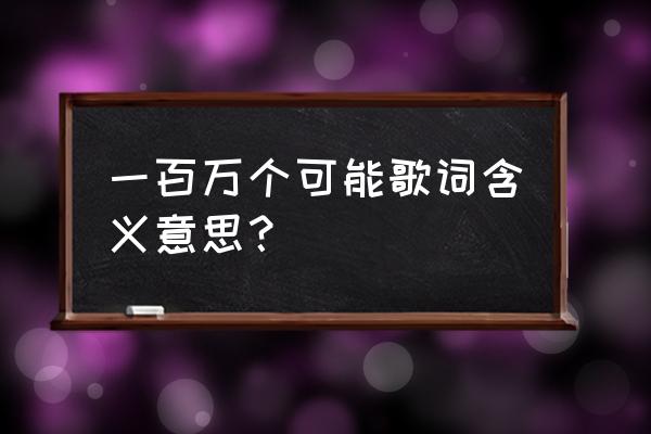 一百万个可能这首歌的含义 一百万个可能歌词含义意思？