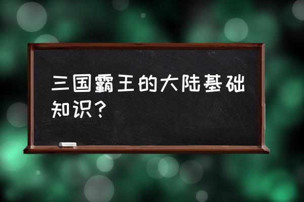 三国の霸王大陆 三国霸王的大陆基础知识？