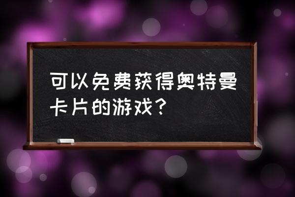 奥特曼游戏 可以免费获得奥特曼卡片的游戏？