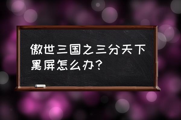 傲世三国之三分天下状态 傲世三国之三分天下黑屏怎么办？