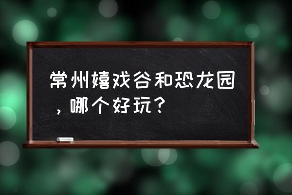 常州嬉戏谷好玩吗 常州嬉戏谷和恐龙园，哪个好玩？