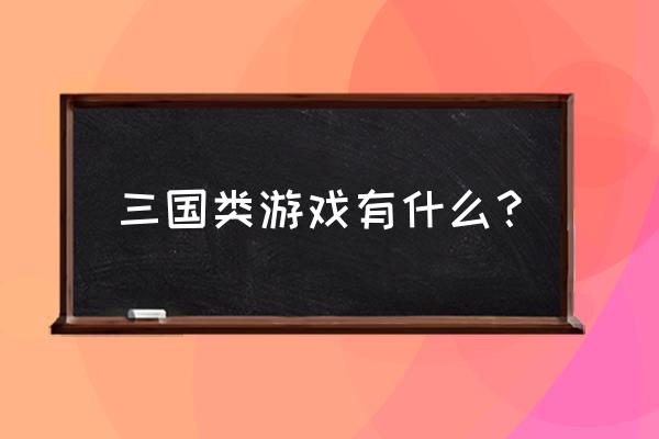 三国游戏大全 三国类游戏有什么？