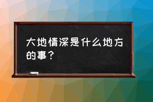 大地情深免费 大地情深是什么地方的事？