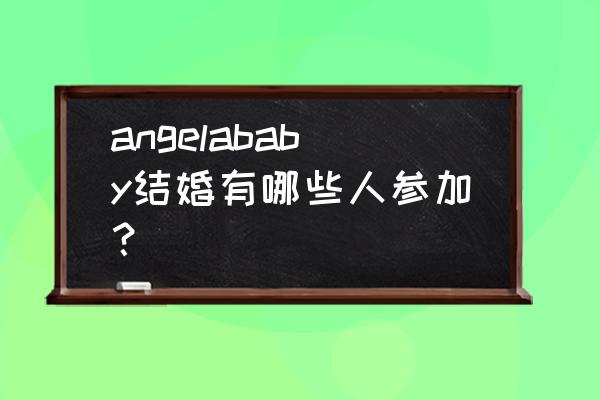 angelababy和黄晓明的婚礼 angelababy结婚有哪些人参加？