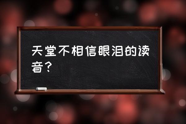 天堂不信有眼泪 天堂不相信眼泪的读音？