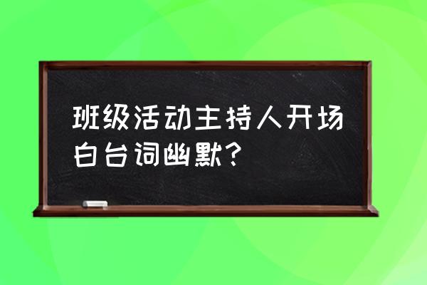 主持人开场白台词幽默 班级活动主持人开场白台词幽默？