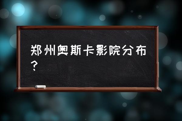 郑州影讯郑州奥斯卡 郑州奥斯卡影院分布？