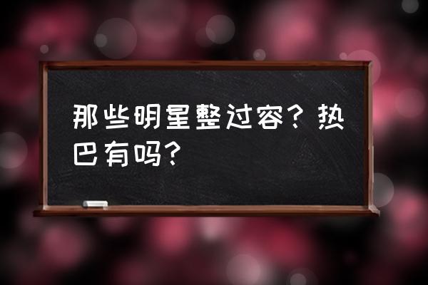 整过容的明星有谁 那些明星整过容？热巴有吗？