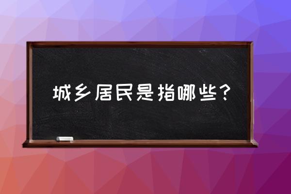 城镇居民是指哪些人 城乡居民是指哪些？