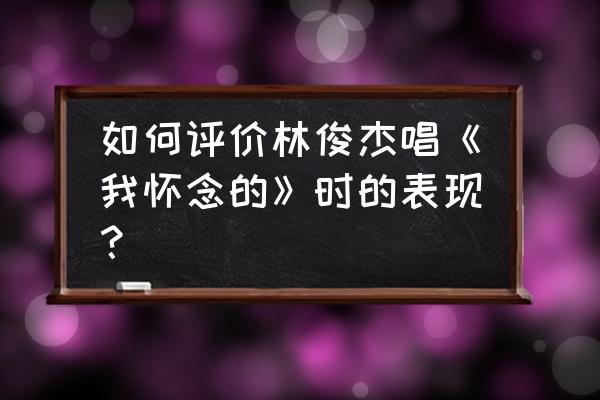 林俊杰我怀念的创作背景 如何评价林俊杰唱《我怀念的》时的表现？