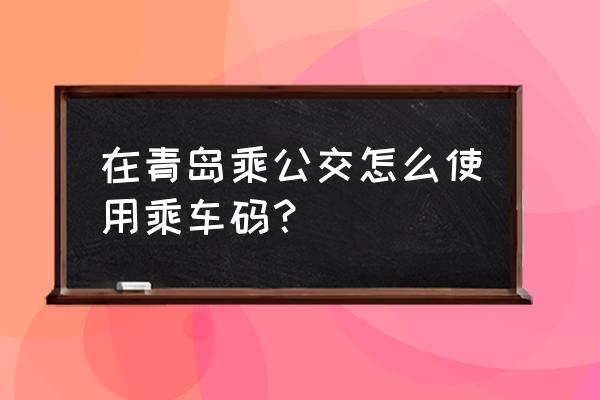 青岛坐公交用什么乘车码 在青岛乘公交怎么使用乘车码？