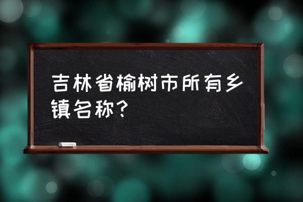 吉林省榆树市有多少人口 吉林省榆树市所有乡镇名称？