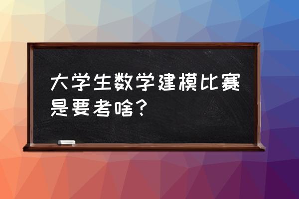 全国数学建模大赛考什么 大学生数学建模比赛是要考啥？