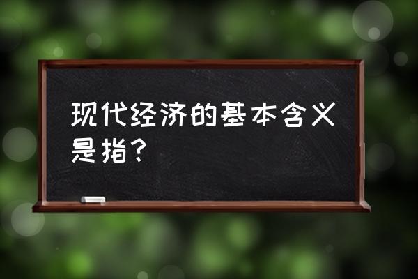 现代经济的含义 现代经济的基本含义是指？