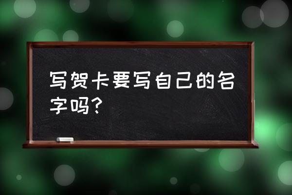 写贺卡要写上自己的名字吗 写贺卡要写自己的名字吗？