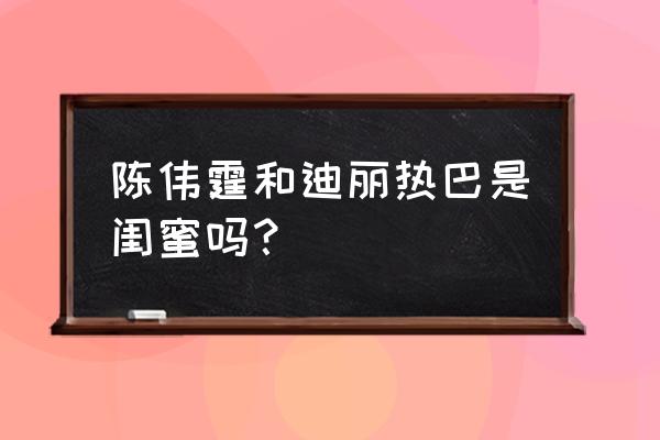 陈伟霆迪丽热巴合作过什么 陈伟霆和迪丽热巴是闺蜜吗？