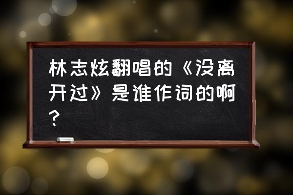 林志炫没离开过原版 林志炫翻唱的《没离开过》是谁作词的啊？