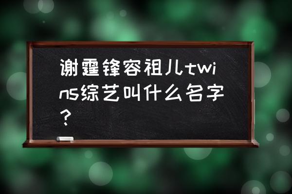 谢霆锋容祖儿综艺 谢霆锋容祖儿twins综艺叫什么名字？