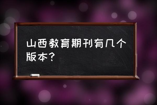 山西有关教育方面的杂志社 山西教育期刊有几个版本？