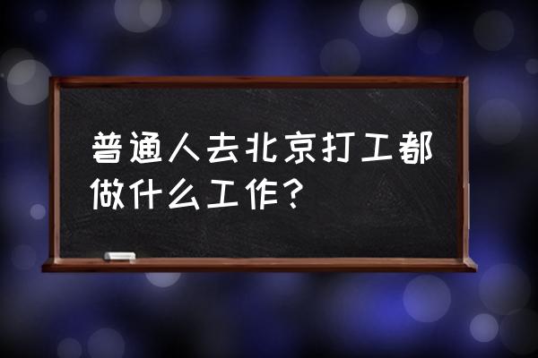 北京 打工生活 普通人去北京打工都做什么工作？