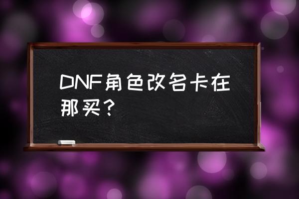 dnf改名卡那些地方可以买 DNF角色改名卡在那买？