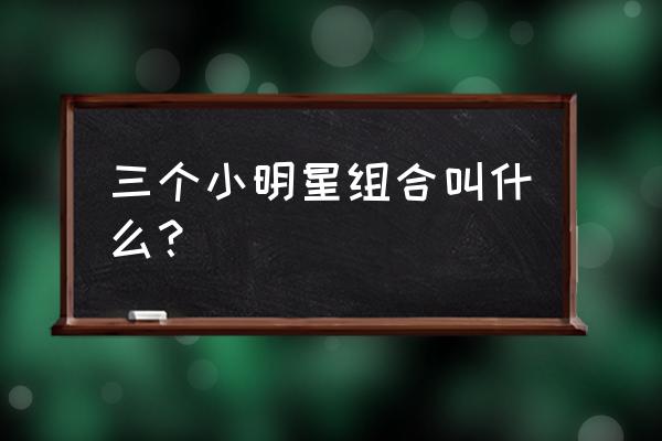 王俊凯王源的组合叫什么 三个小明星组合叫什么？