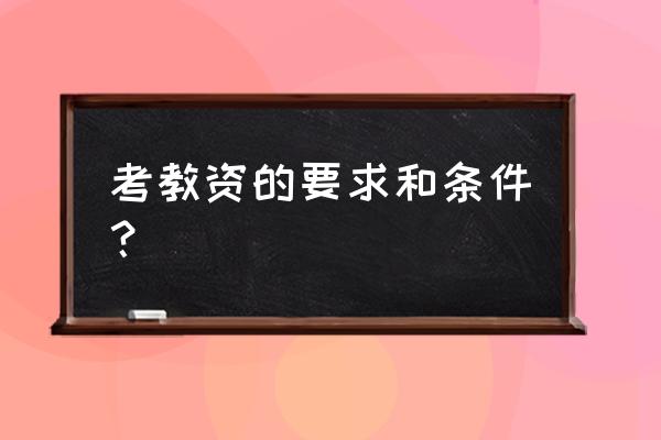 考教师证的条件和要求 考教资的要求和条件？