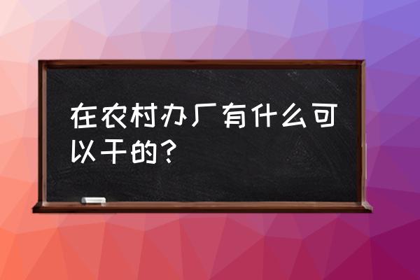 2020适合农村办厂项目 在农村办厂有什么可以干的？