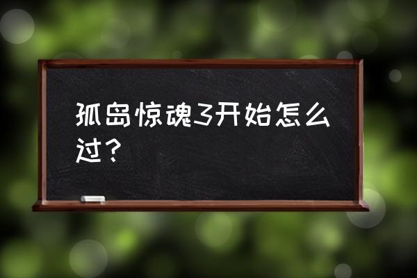 孤岛惊魂3前期攻略 孤岛惊魂3开始怎么过？