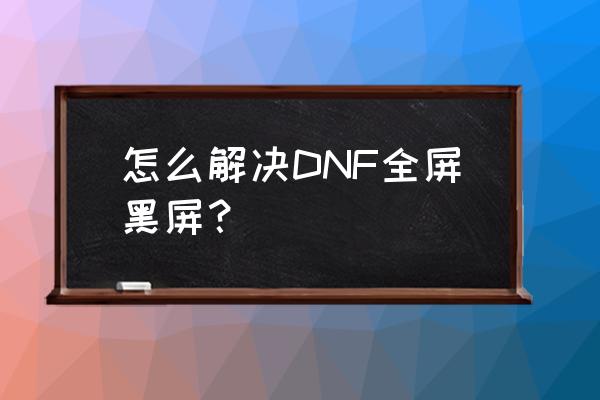 dnf全屏黑屏如何解决 怎么解决DNF全屏黑屏？