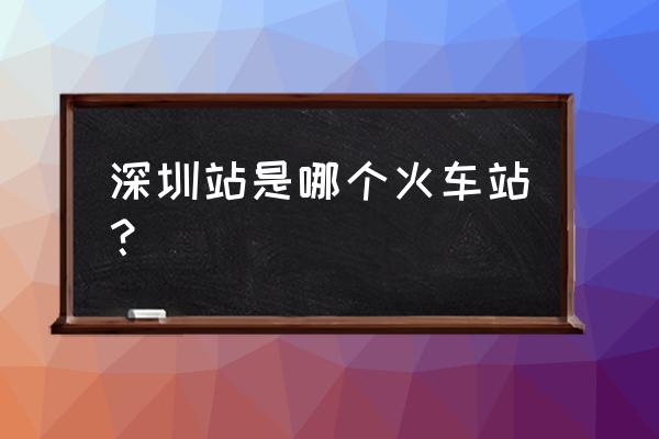 深圳火车站是哪个站 深圳站是哪个火车站？