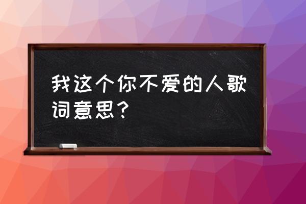 我这个你不爱的人酷我 我这个你不爱的人歌词意思？