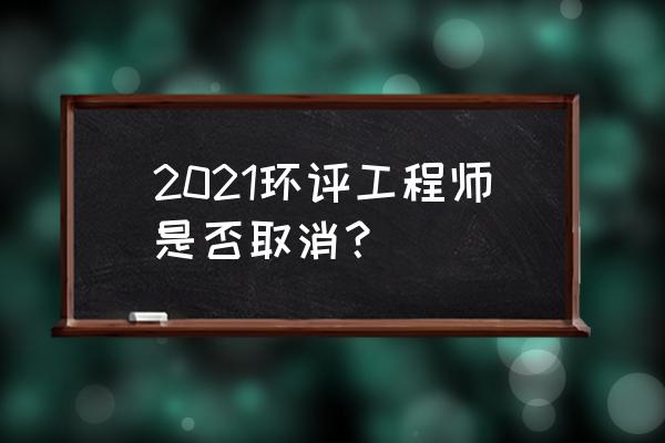 全国环境影响评价工程师 2021环评工程师是否取消？