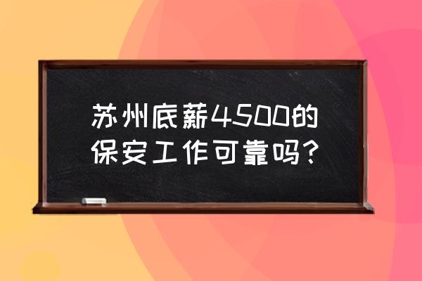 苏州招工保底4500 苏州底薪4500的保安工作可靠吗？