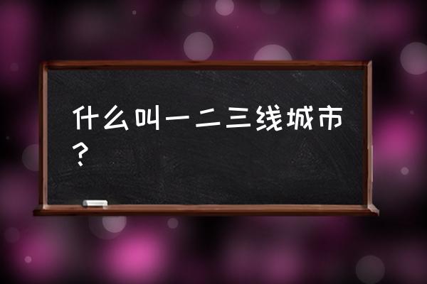 二三线城市概念 什么叫一二三线城市？