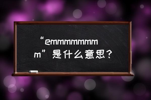 emmmmmmmm什么意思 “emmmmmmmm”是什么意思？