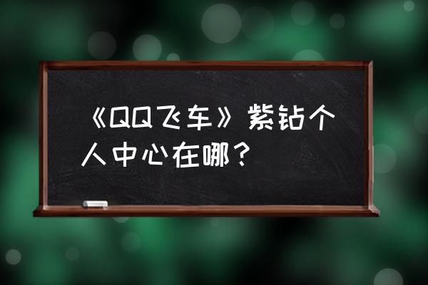 qq飞车紫钻个人中心 《QQ飞车》紫钻个人中心在哪？