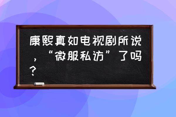 康熙私访是真的吗 康熙真如电视剧所说，“微服私访”了吗？