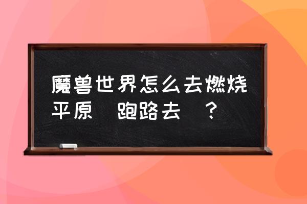 燃烧平原怎么跑 魔兽世界怎么去燃烧平原（跑路去）？