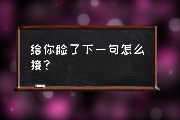 给脸不要脸下一句 给你脸了下一句怎么接？