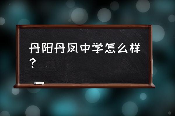 丹凤中学和洛南中学 丹阳丹凤中学怎么样？